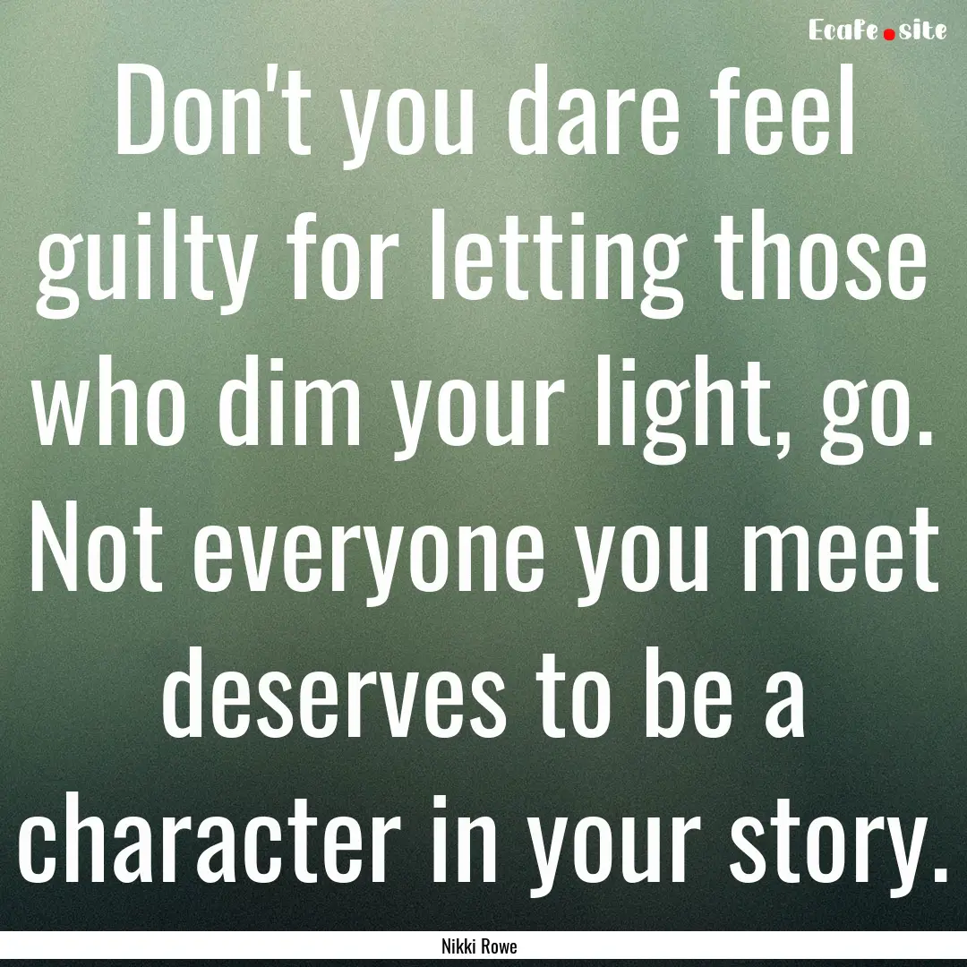 Don't you dare feel guilty for letting those.... : Quote by Nikki Rowe