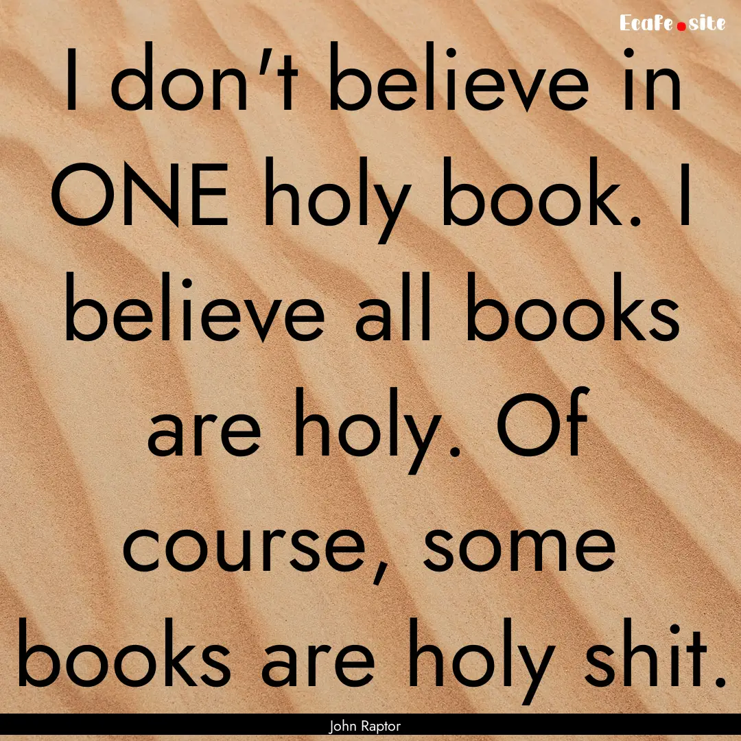 I don't believe in ONE holy book. I believe.... : Quote by John Raptor