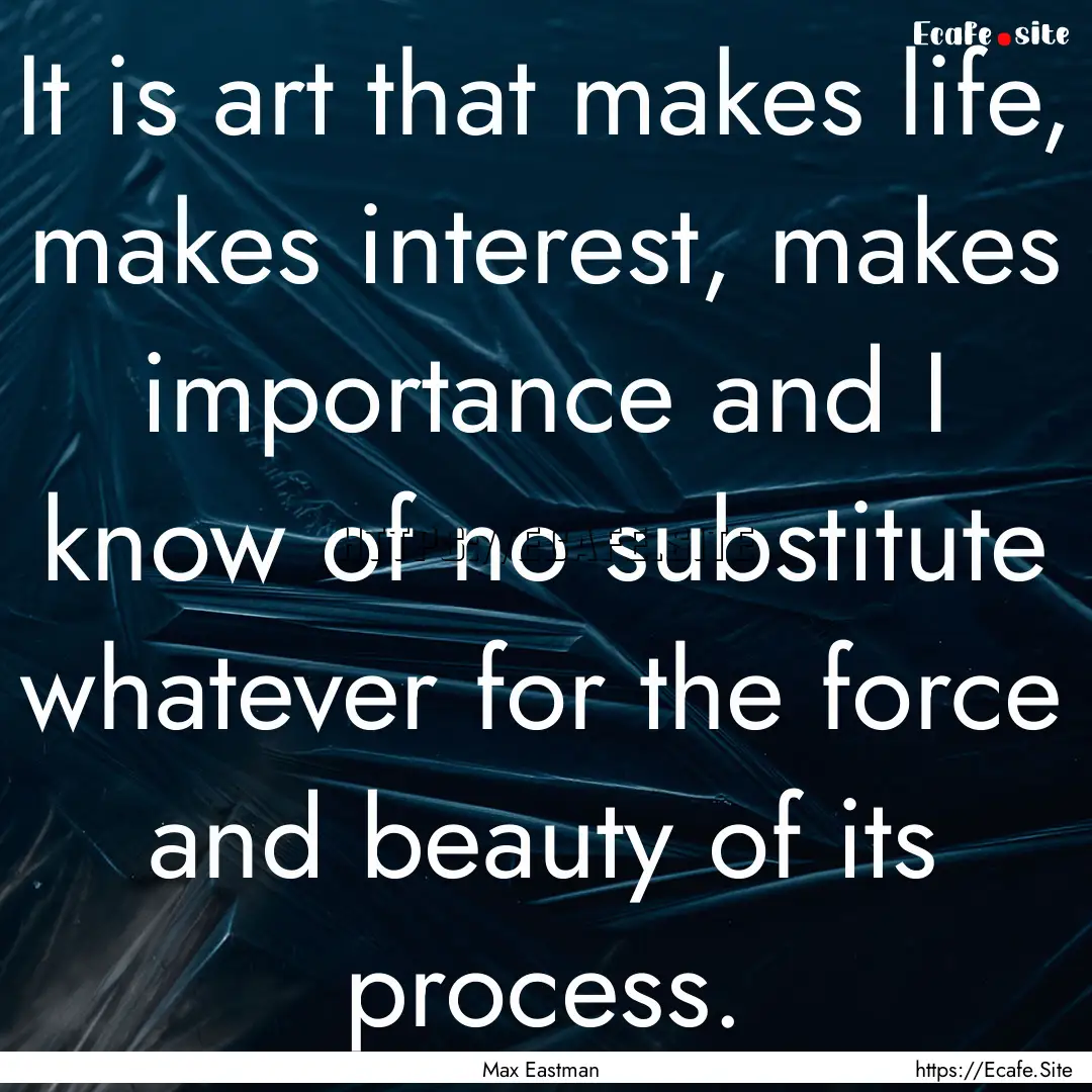 It is art that makes life, makes interest,.... : Quote by Max Eastman