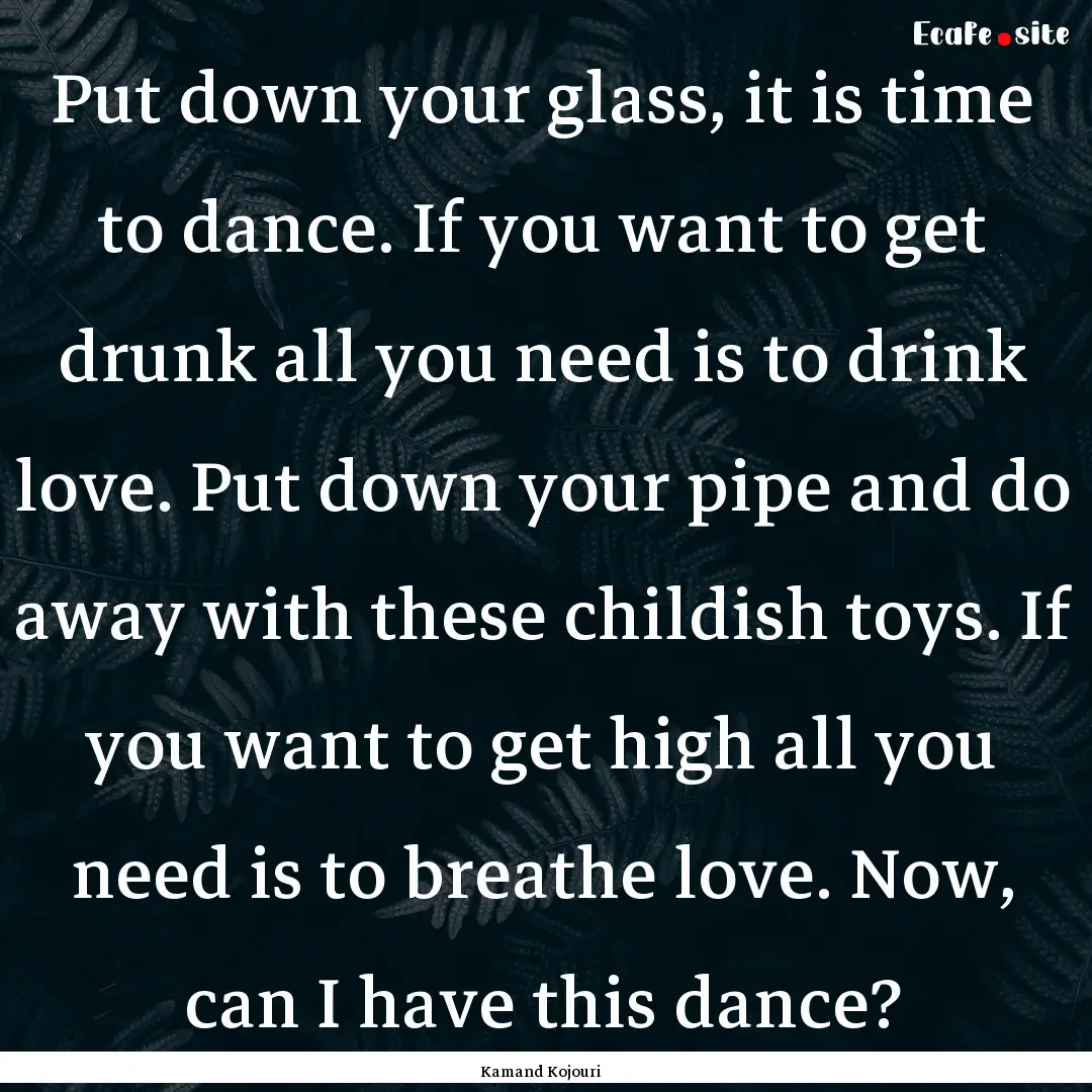 Put down your glass, it is time to dance..... : Quote by Kamand Kojouri