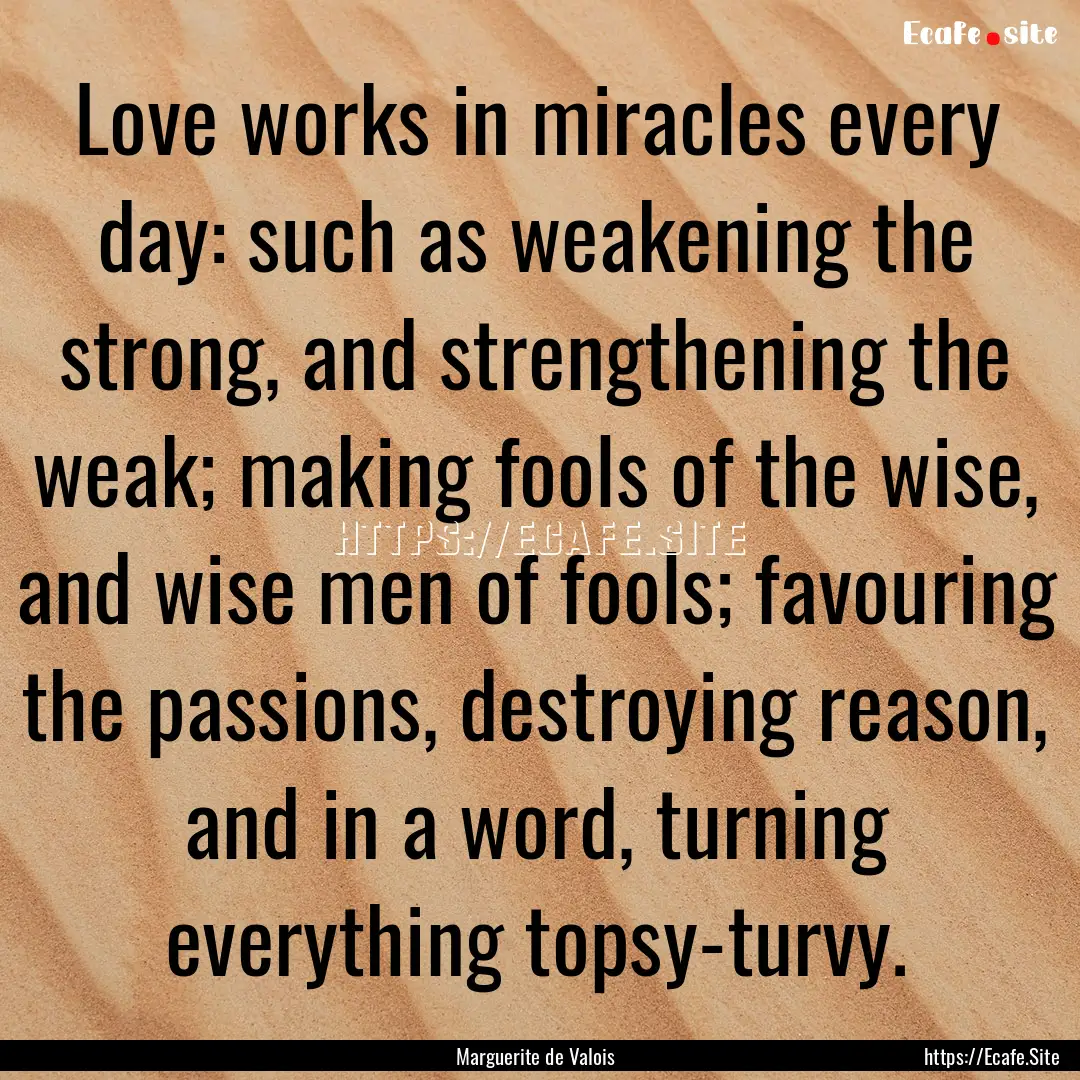 Love works in miracles every day: such as.... : Quote by Marguerite de Valois