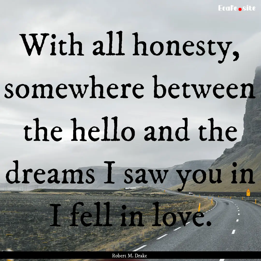 With all honesty, somewhere between the hello.... : Quote by Robert M. Drake