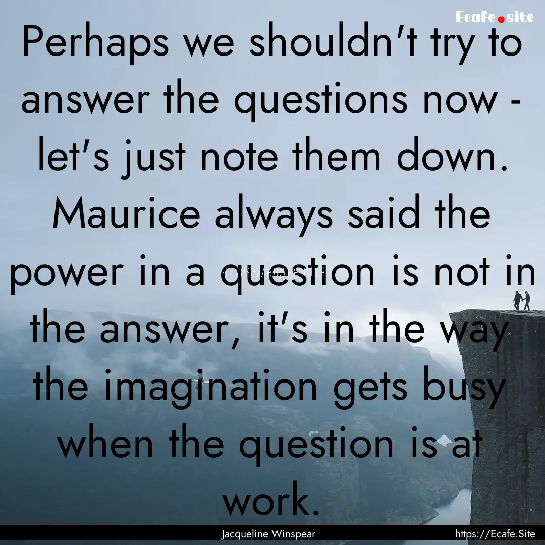 Perhaps we shouldn't try to answer the questions.... : Quote by Jacqueline Winspear