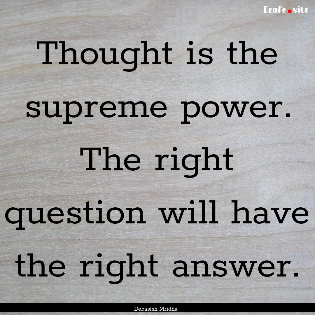 Thought is the supreme power. The right question.... : Quote by Debasish Mridha