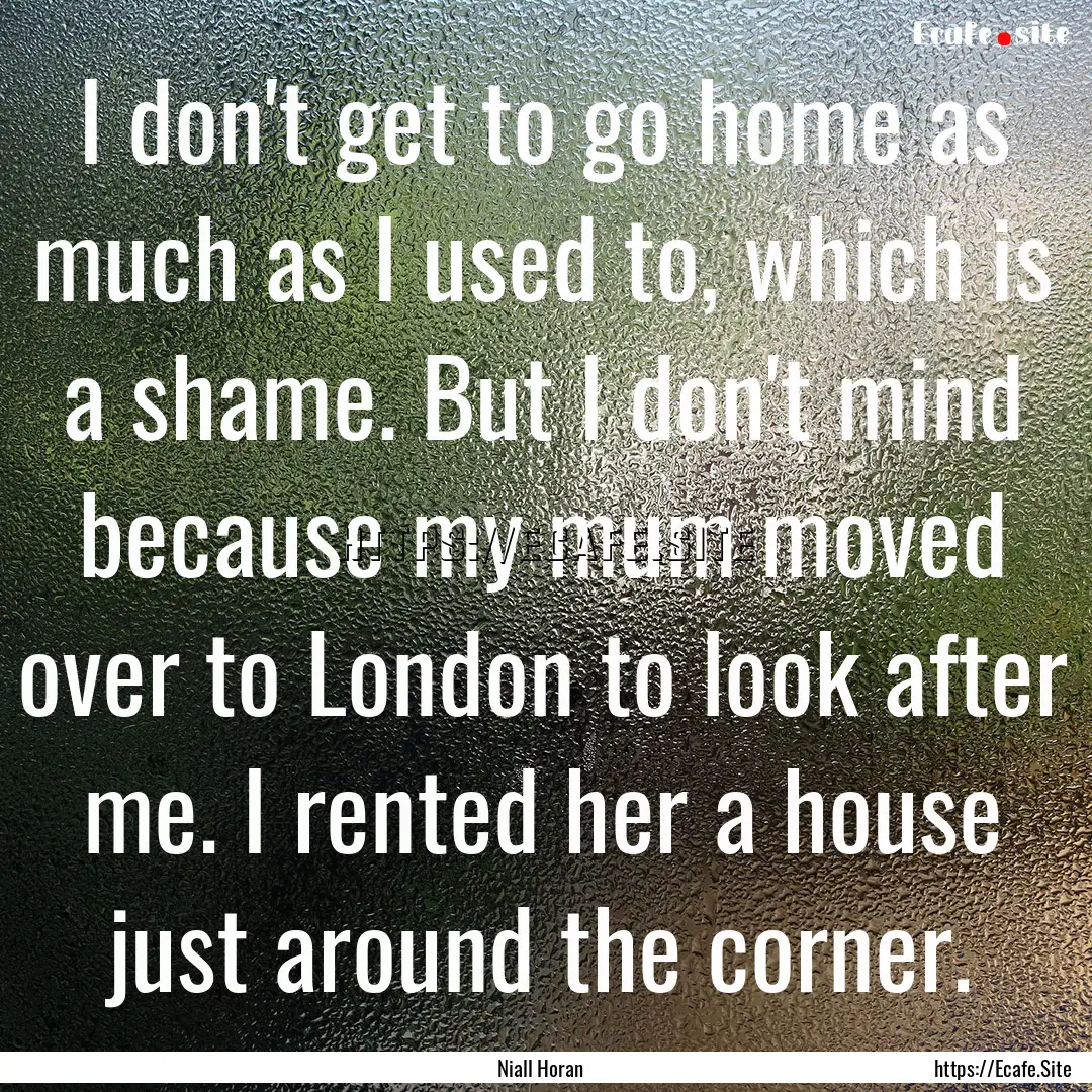 I don't get to go home as much as I used.... : Quote by Niall Horan