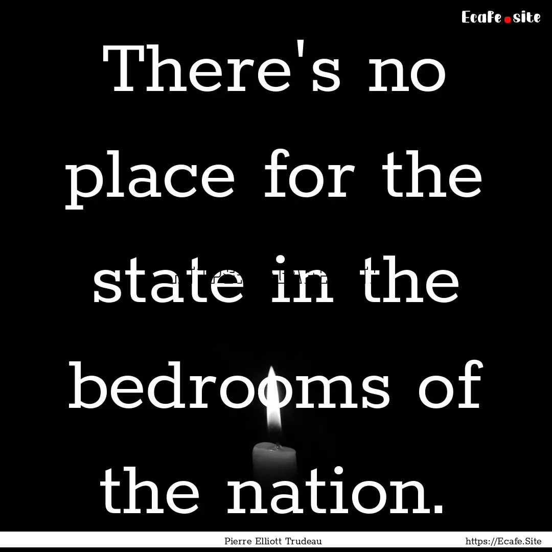 There's no place for the state in the bedrooms.... : Quote by Pierre Elliott Trudeau