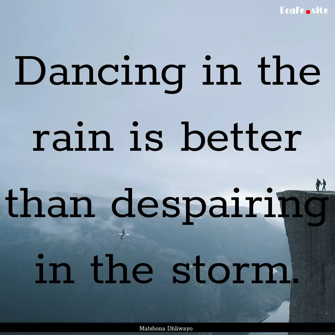 Dancing in the rain is better than despairing.... : Quote by Matshona Dhliwayo