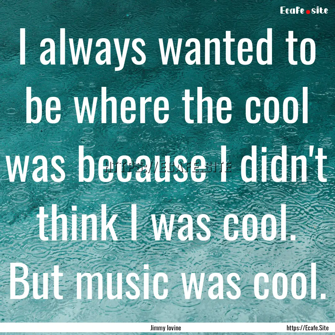 I always wanted to be where the cool was.... : Quote by Jimmy Iovine