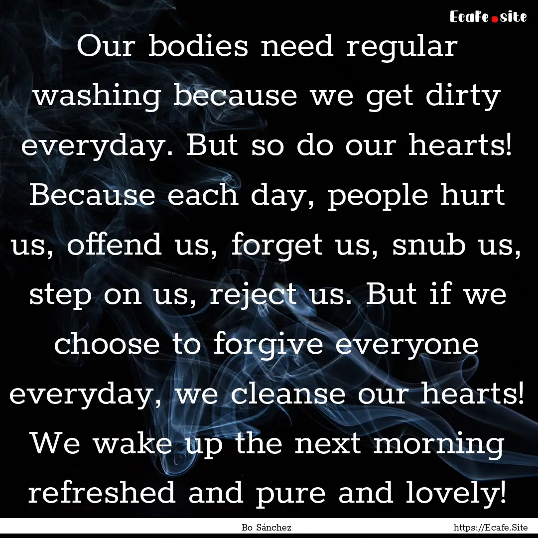 Our bodies need regular washing because we.... : Quote by Bo Sánchez