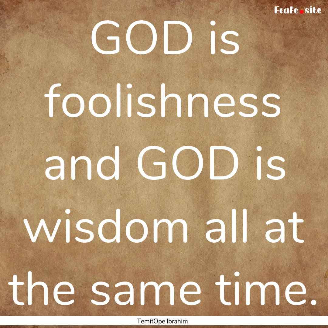 GOD is foolishness and GOD is wisdom all.... : Quote by TemitOpe Ibrahim