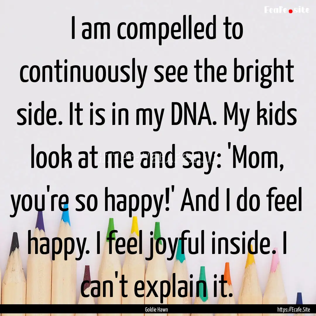 I am compelled to continuously see the bright.... : Quote by Goldie Hawn