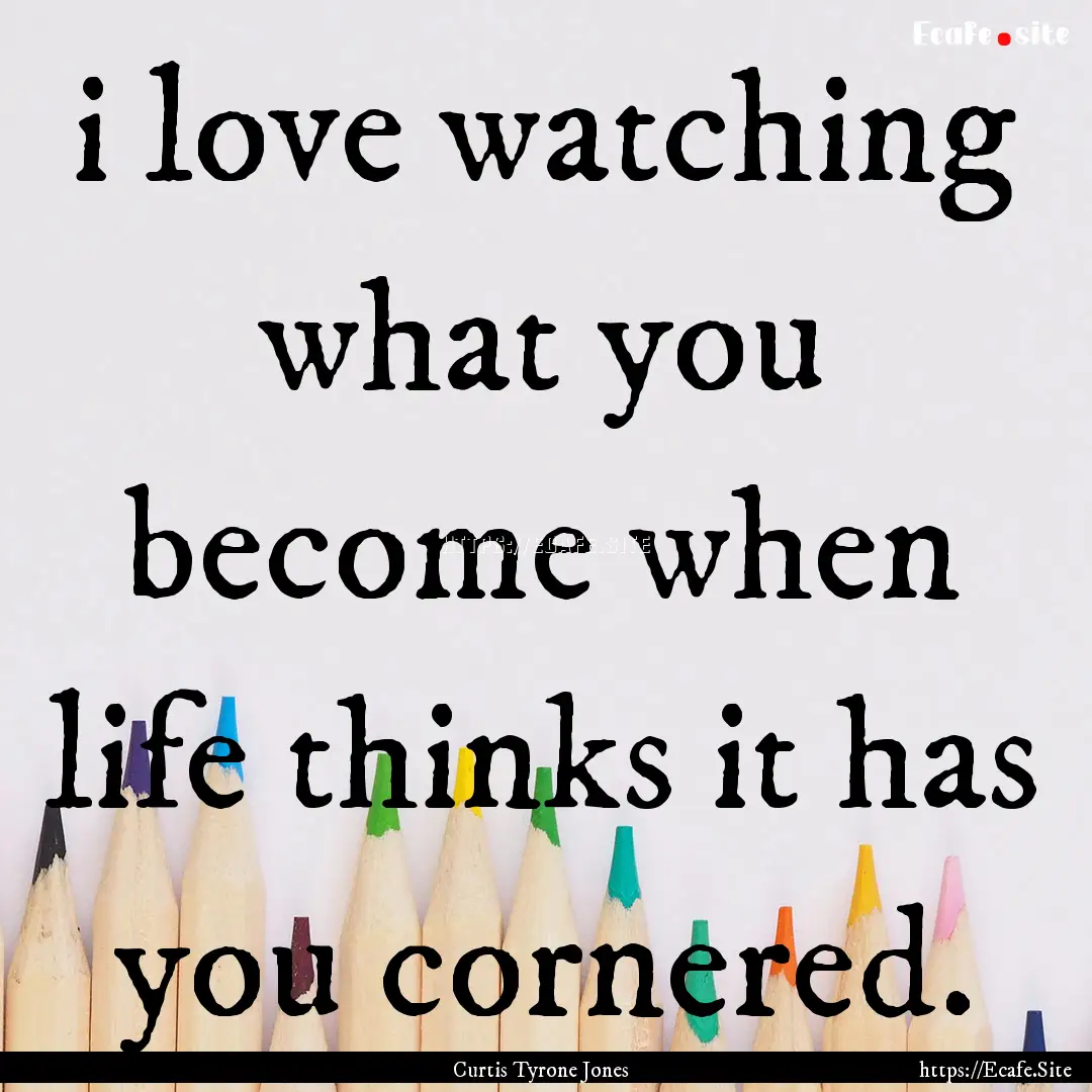 i love watching what you become when life.... : Quote by Curtis Tyrone Jones