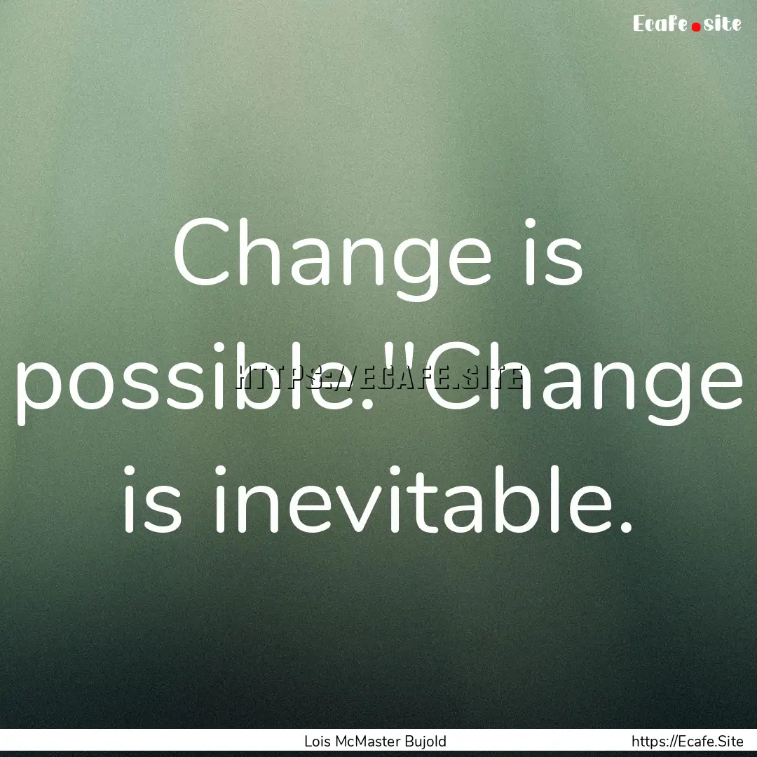 Change is possible.''Change is inevitable..... : Quote by Lois McMaster Bujold