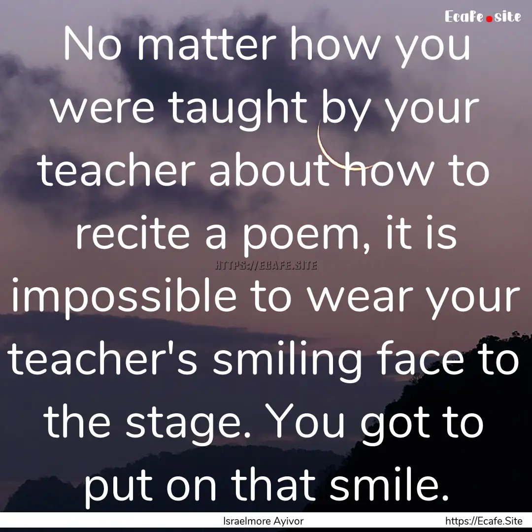 No matter how you were taught by your teacher.... : Quote by Israelmore Ayivor