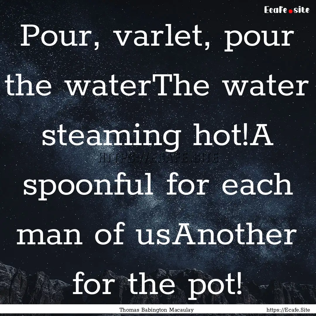 Pour, varlet, pour the waterThe water steaming.... : Quote by Thomas Babington Macaulay