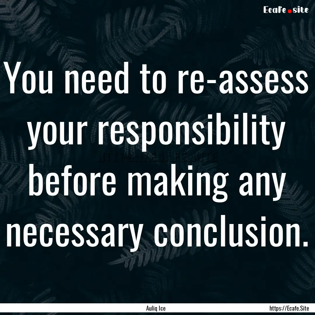 You need to re-assess your responsibility.... : Quote by Auliq Ice