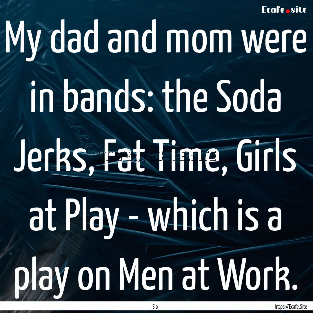 My dad and mom were in bands: the Soda Jerks,.... : Quote by Sia