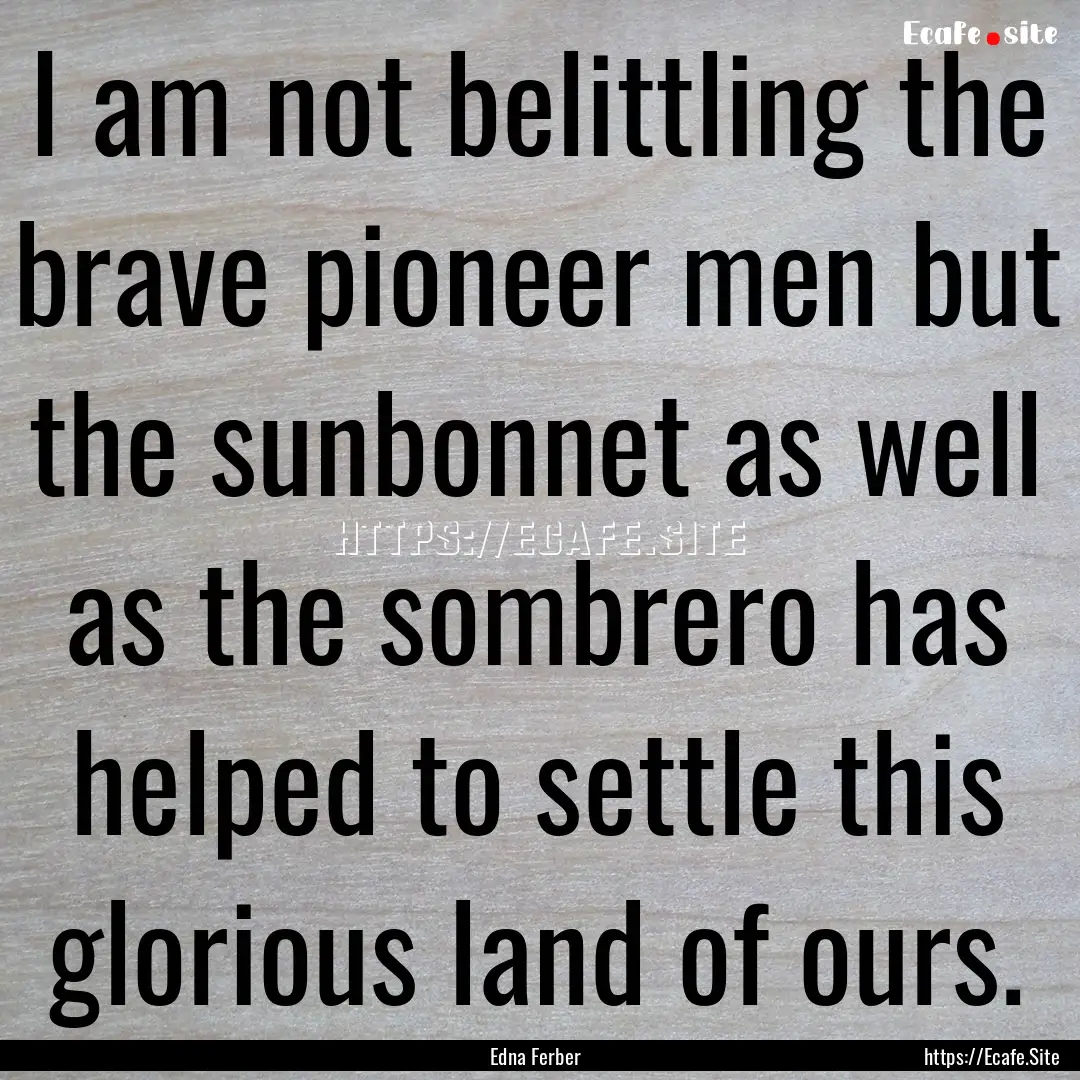 I am not belittling the brave pioneer men.... : Quote by Edna Ferber