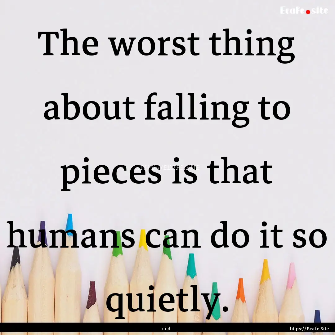 The worst thing about falling to pieces is.... : Quote by r.i.d