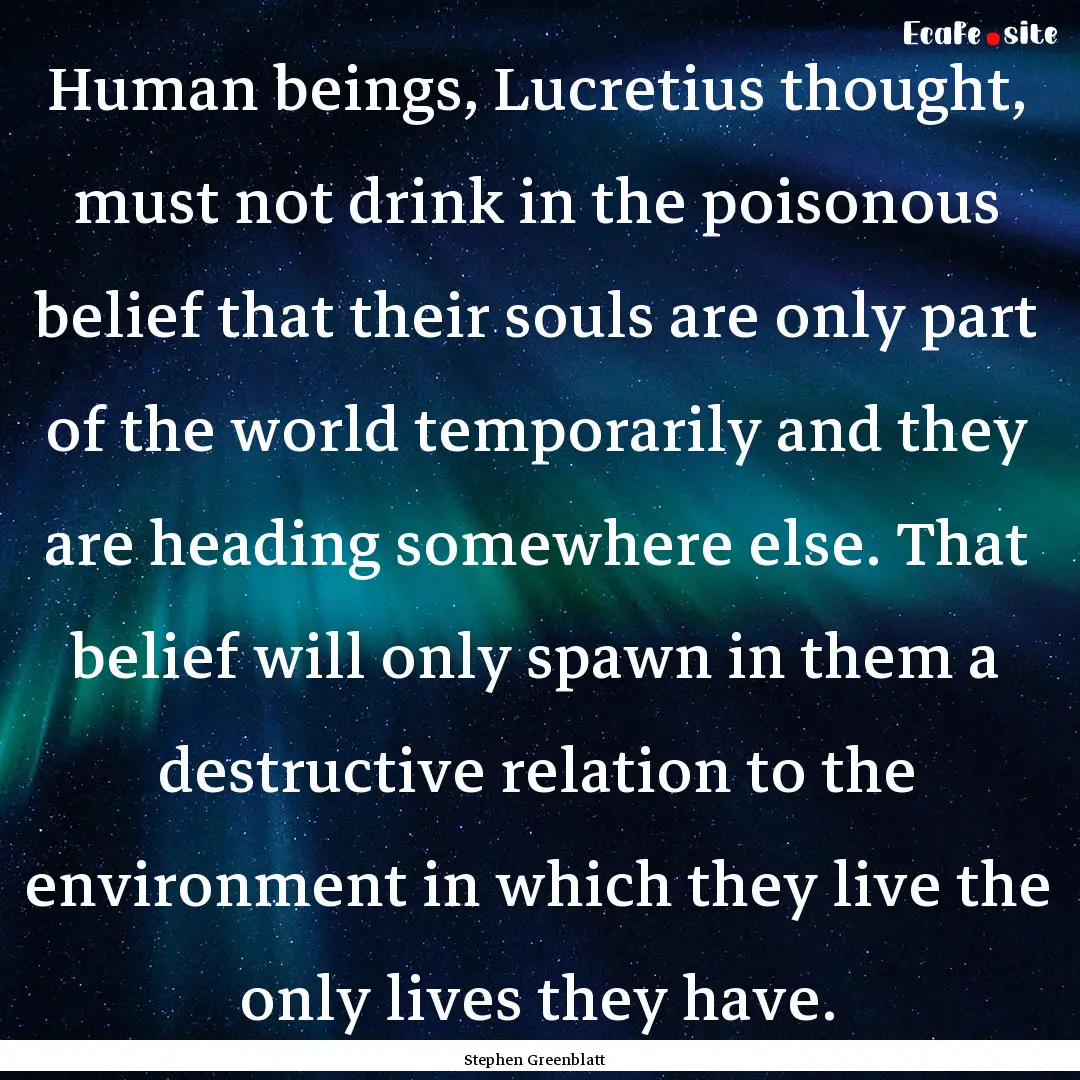 Human beings, Lucretius thought, must not.... : Quote by Stephen Greenblatt