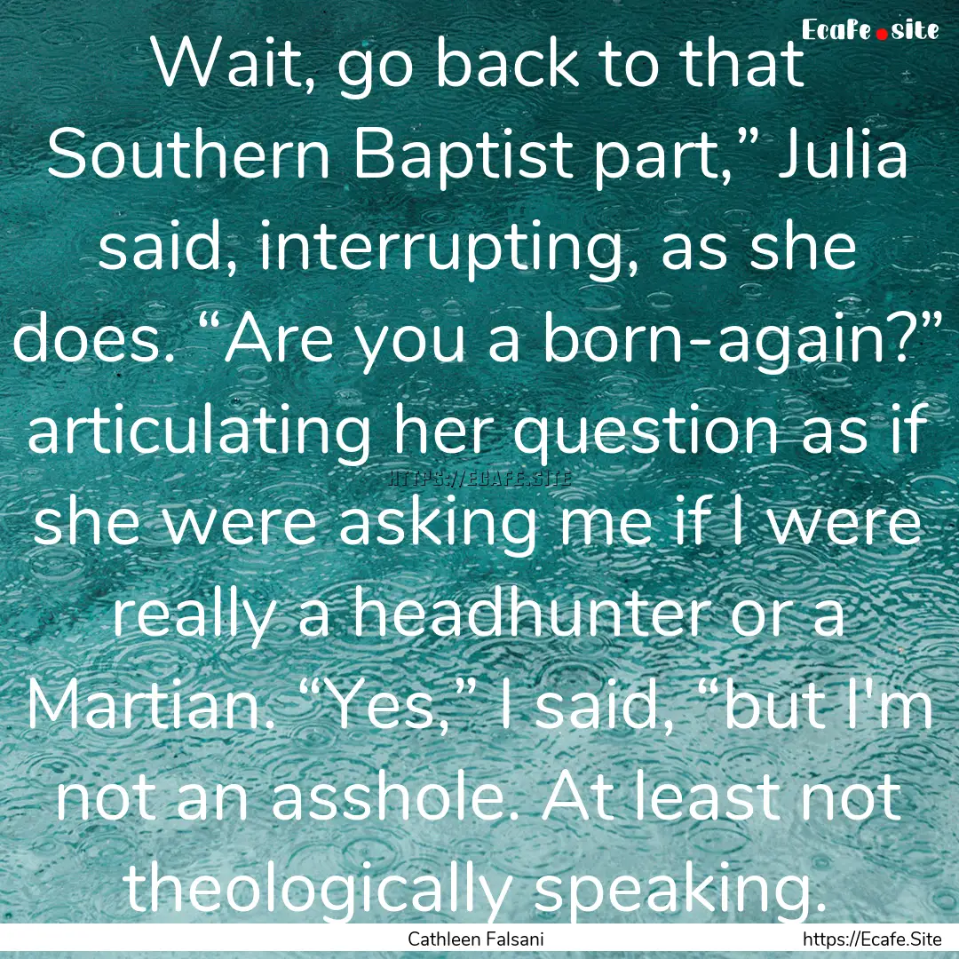 Wait, go back to that Southern Baptist part,”.... : Quote by Cathleen Falsani