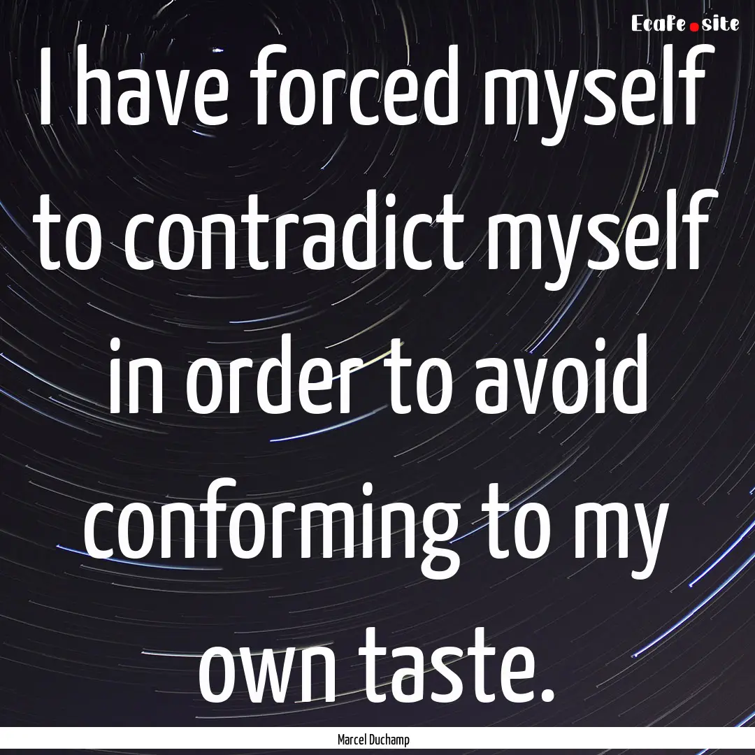 I have forced myself to contradict myself.... : Quote by Marcel Duchamp