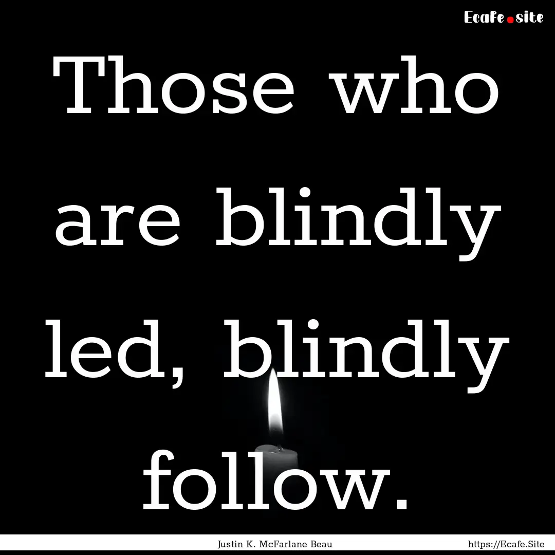 Those who are blindly led, blindly follow..... : Quote by Justin K. McFarlane Beau