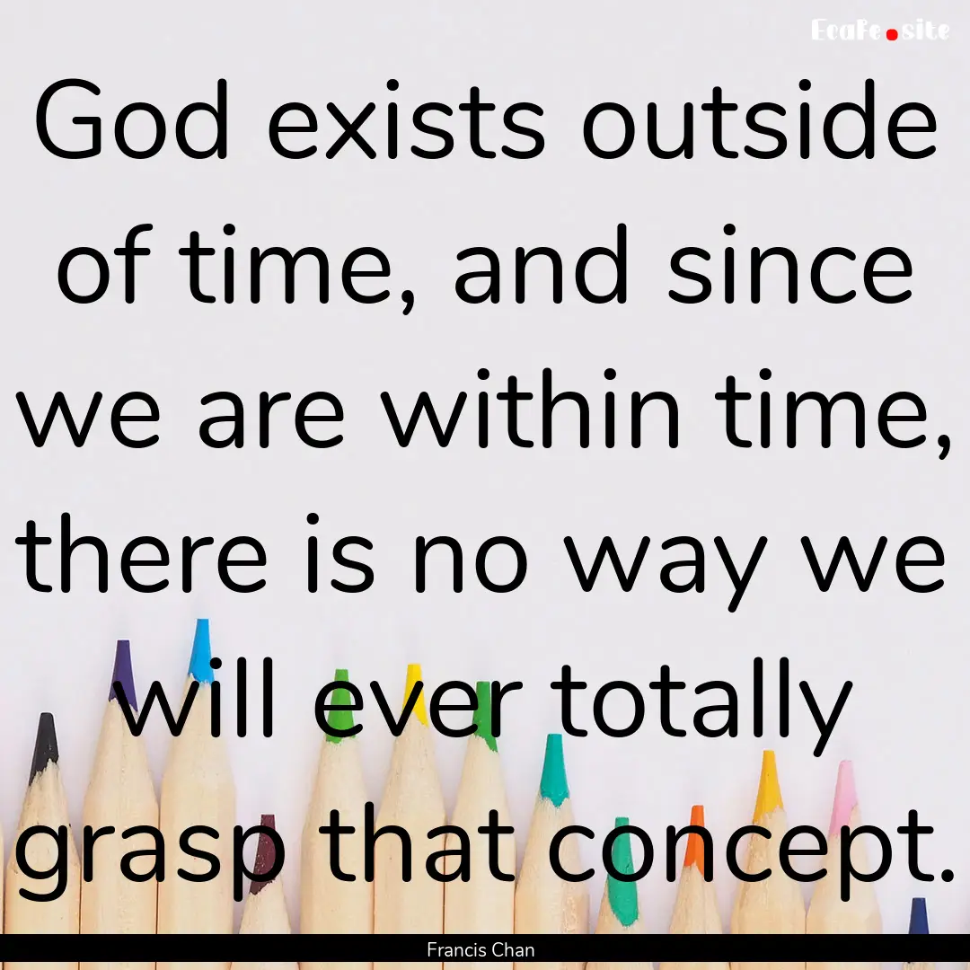 God exists outside of time, and since we.... : Quote by Francis Chan