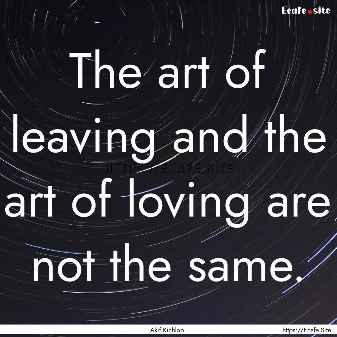 The art of leaving and the art of loving.... : Quote by Akif Kichloo