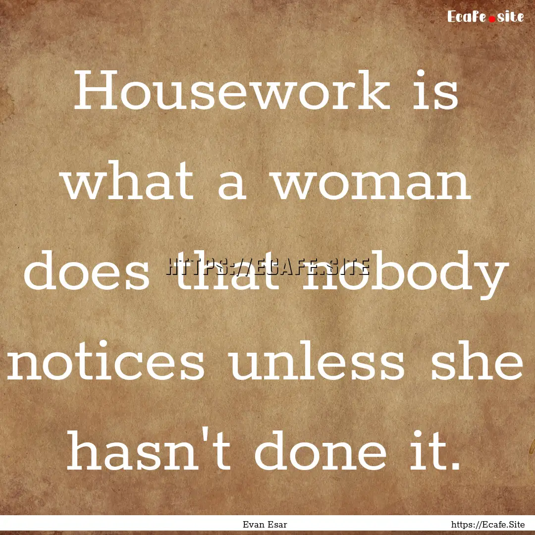 Housework is what a woman does that nobody.... : Quote by Evan Esar