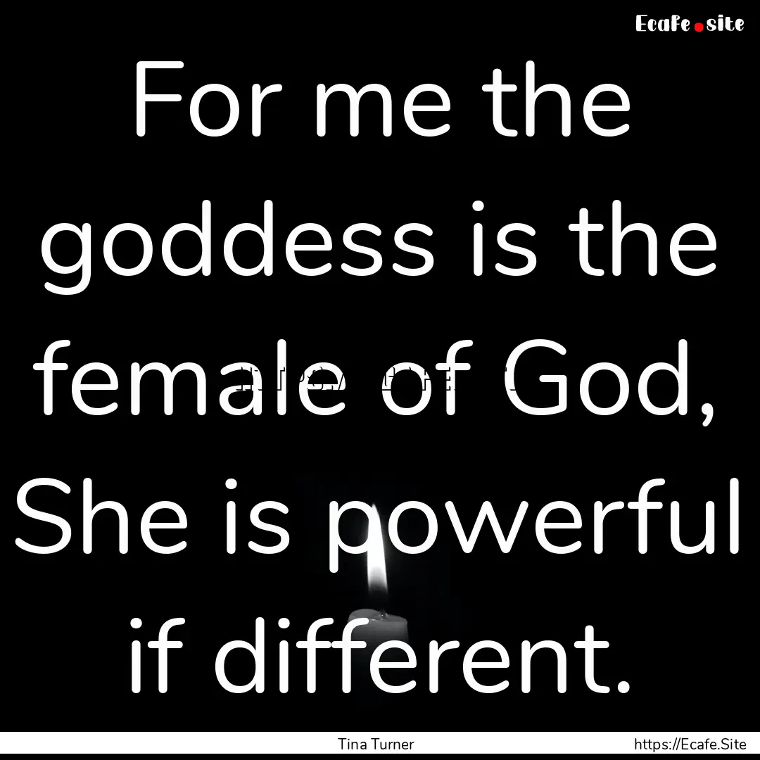 For me the goddess is the female of God,.... : Quote by Tina Turner