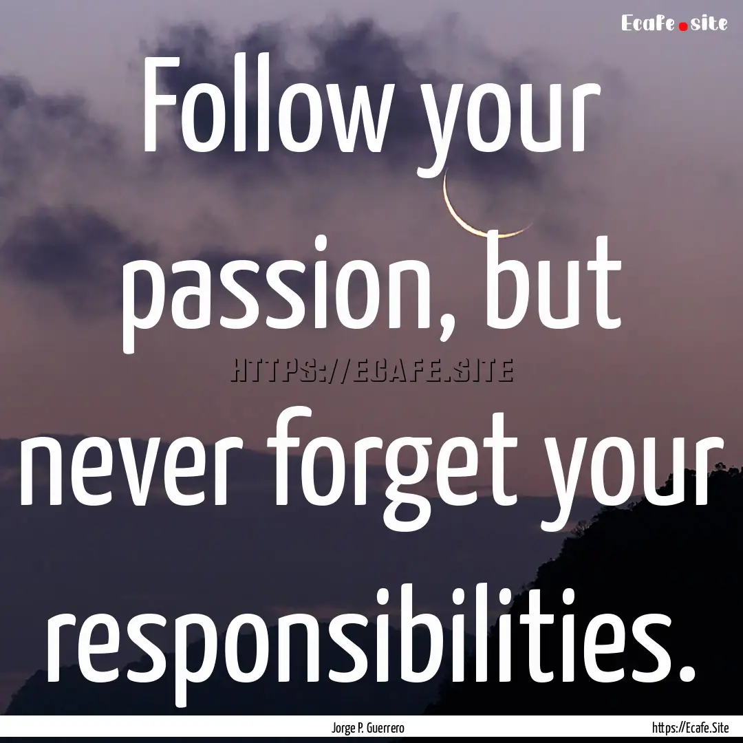 Follow your passion, but never forget your.... : Quote by Jorge P. Guerrero