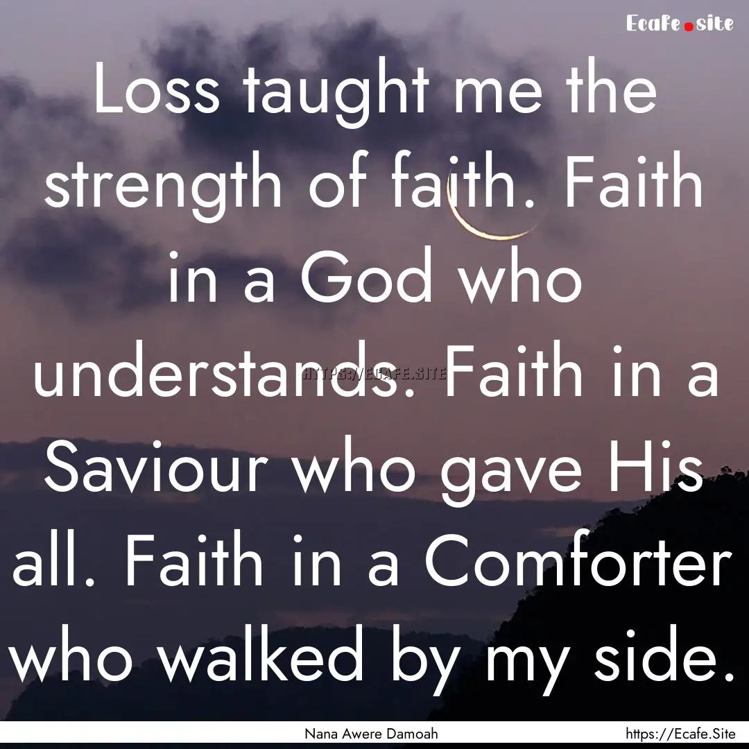 Loss taught me the strength of faith. Faith.... : Quote by Nana Awere Damoah