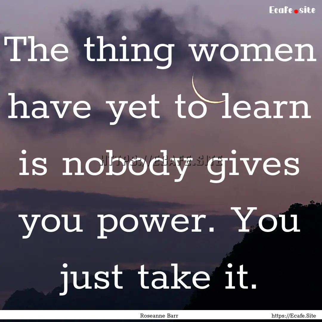 The thing women have yet to learn is nobody.... : Quote by Roseanne Barr