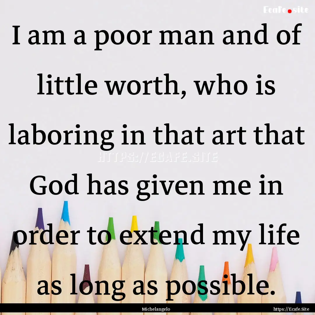 I am a poor man and of little worth, who.... : Quote by Michelangelo