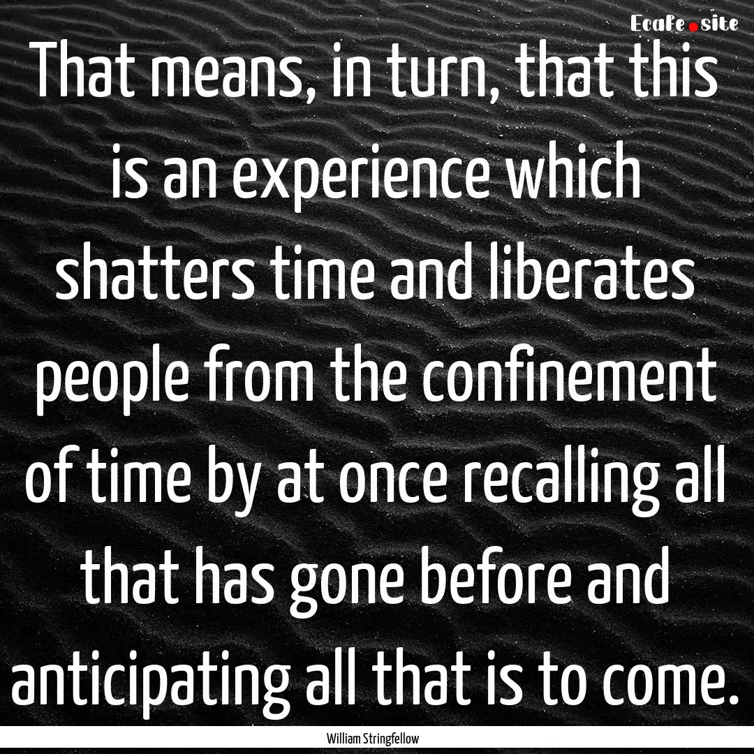 That means, in turn, that this is an experience.... : Quote by William Stringfellow