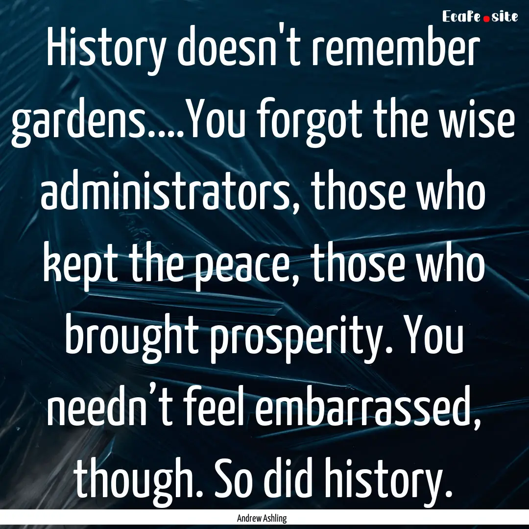 History doesn't remember gardens.…You forgot.... : Quote by Andrew Ashling