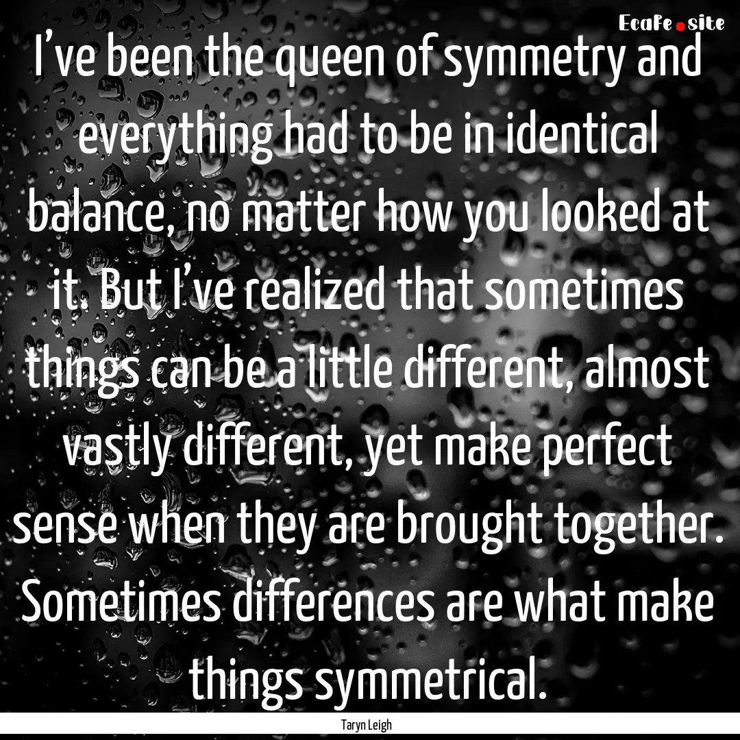 I’ve been the queen of symmetry and everything.... : Quote by Taryn Leigh