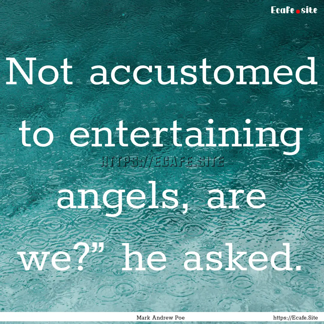 Not accustomed to entertaining angels, are.... : Quote by Mark Andrew Poe