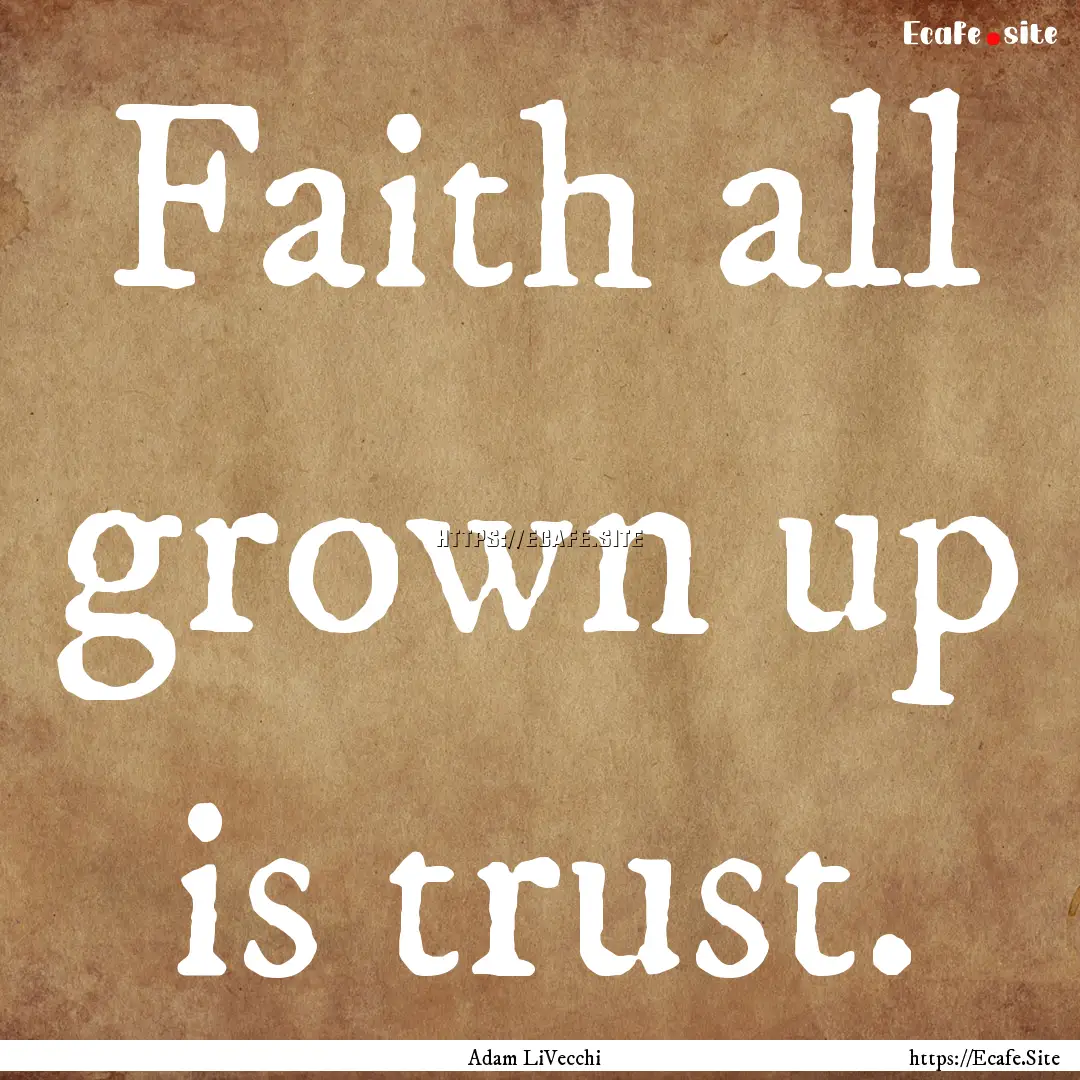 Faith all grown up is trust. : Quote by Adam LiVecchi