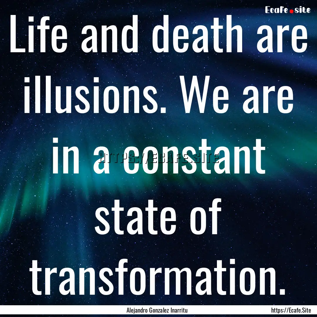 Life and death are illusions. We are in a.... : Quote by Alejandro Gonzalez Inarritu