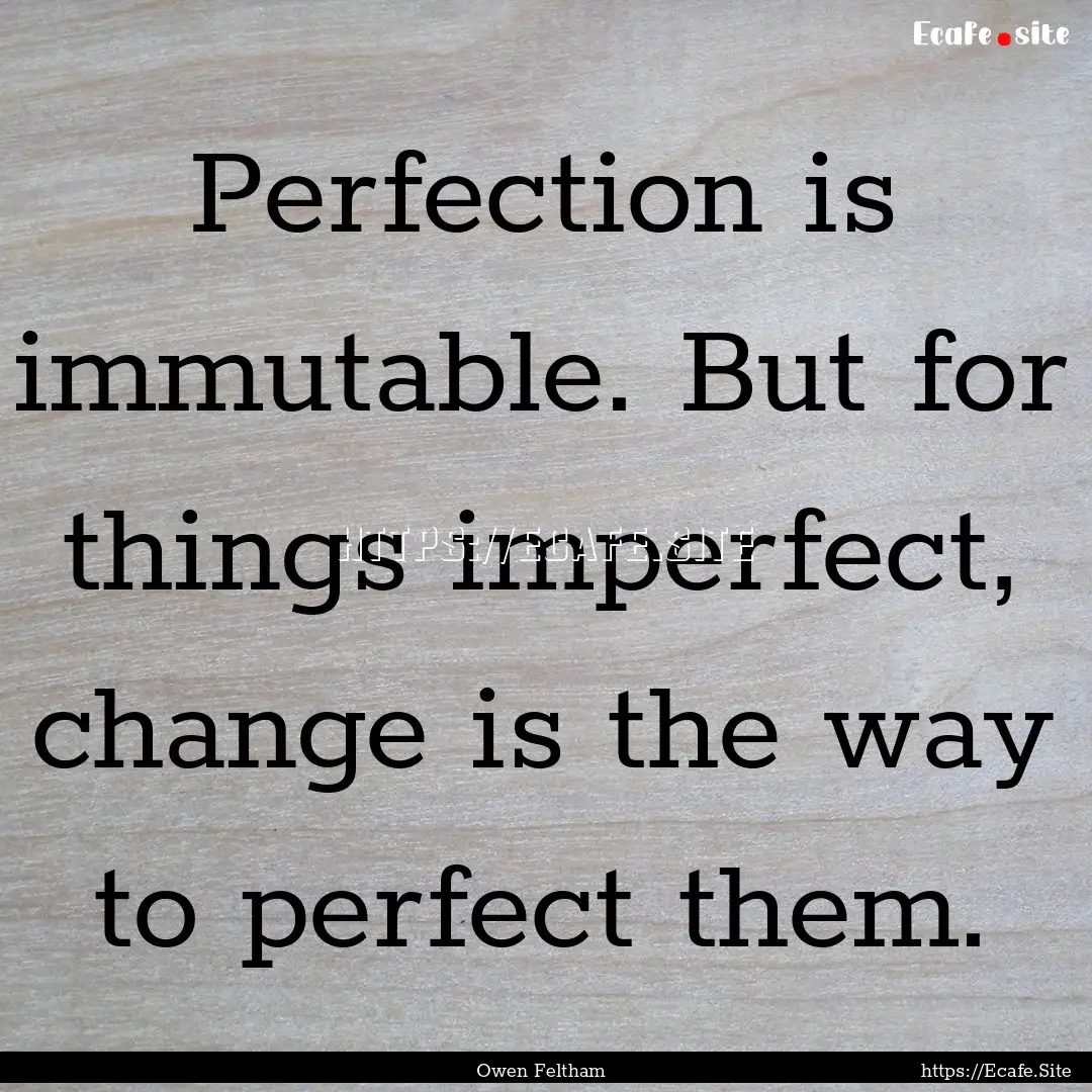 Perfection is immutable. But for things imperfect,.... : Quote by Owen Feltham