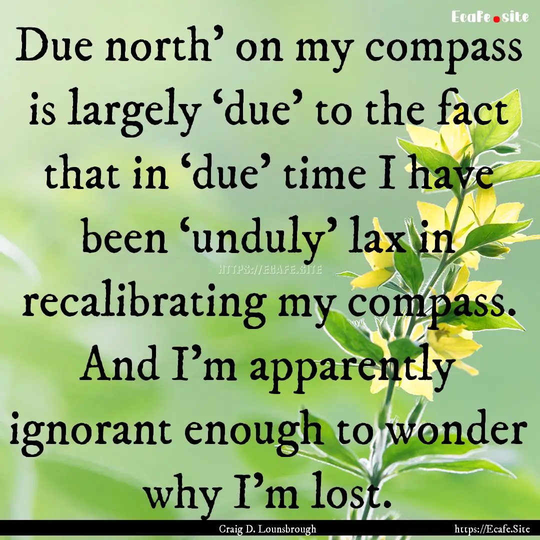 Due north’ on my compass is largely ‘due’.... : Quote by Craig D. Lounsbrough