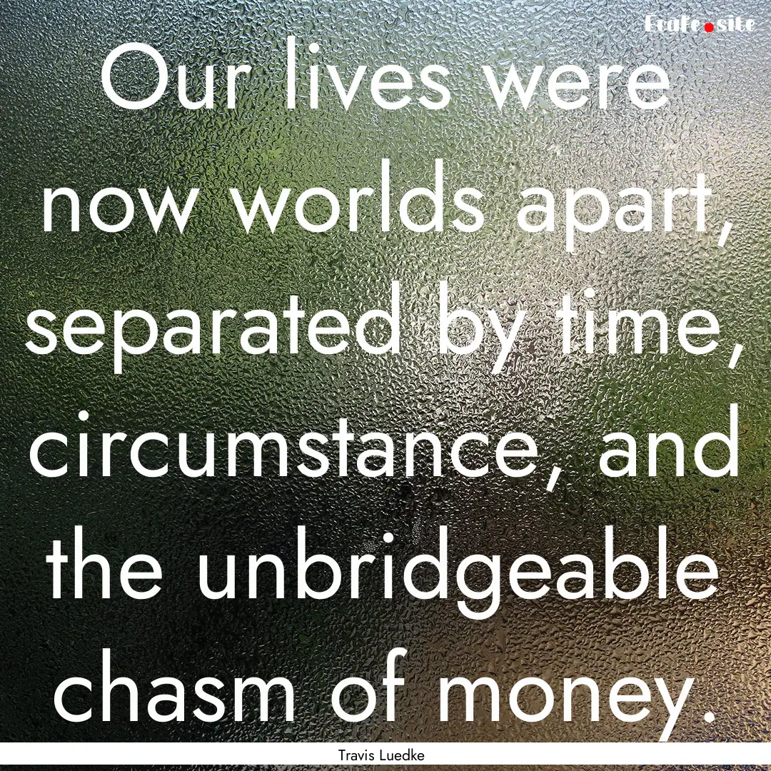 Our lives were now worlds apart, separated.... : Quote by Travis Luedke