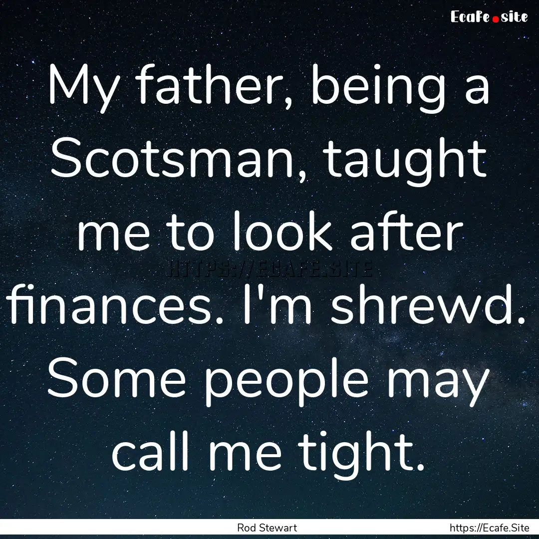 My father, being a Scotsman, taught me to.... : Quote by Rod Stewart