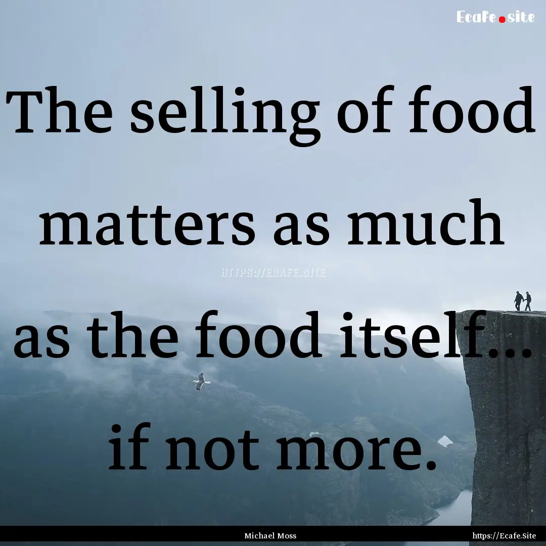 The selling of food matters as much as the.... : Quote by Michael Moss