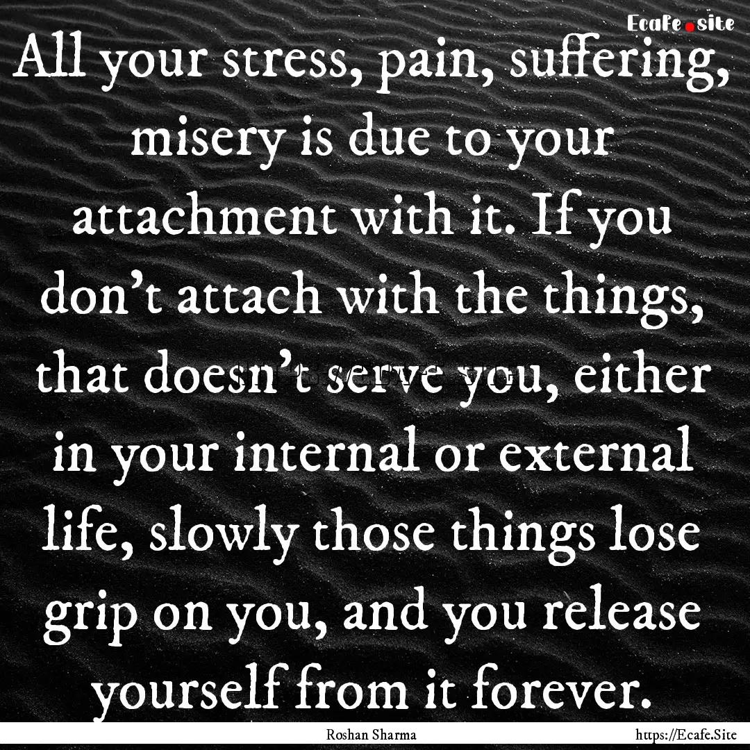 All your stress, pain, suffering, misery.... : Quote by Roshan Sharma