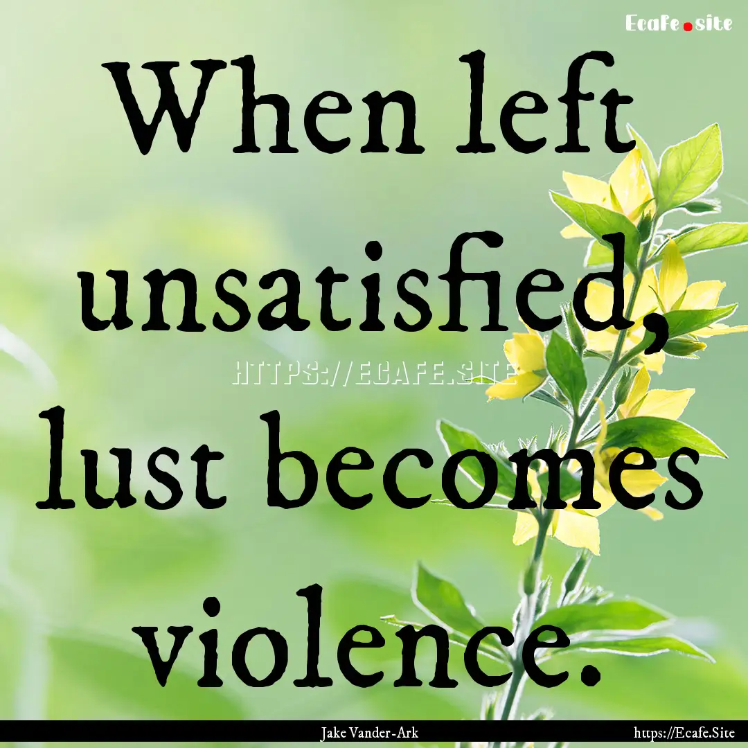 When left unsatisfied, lust becomes violence..... : Quote by Jake Vander-Ark