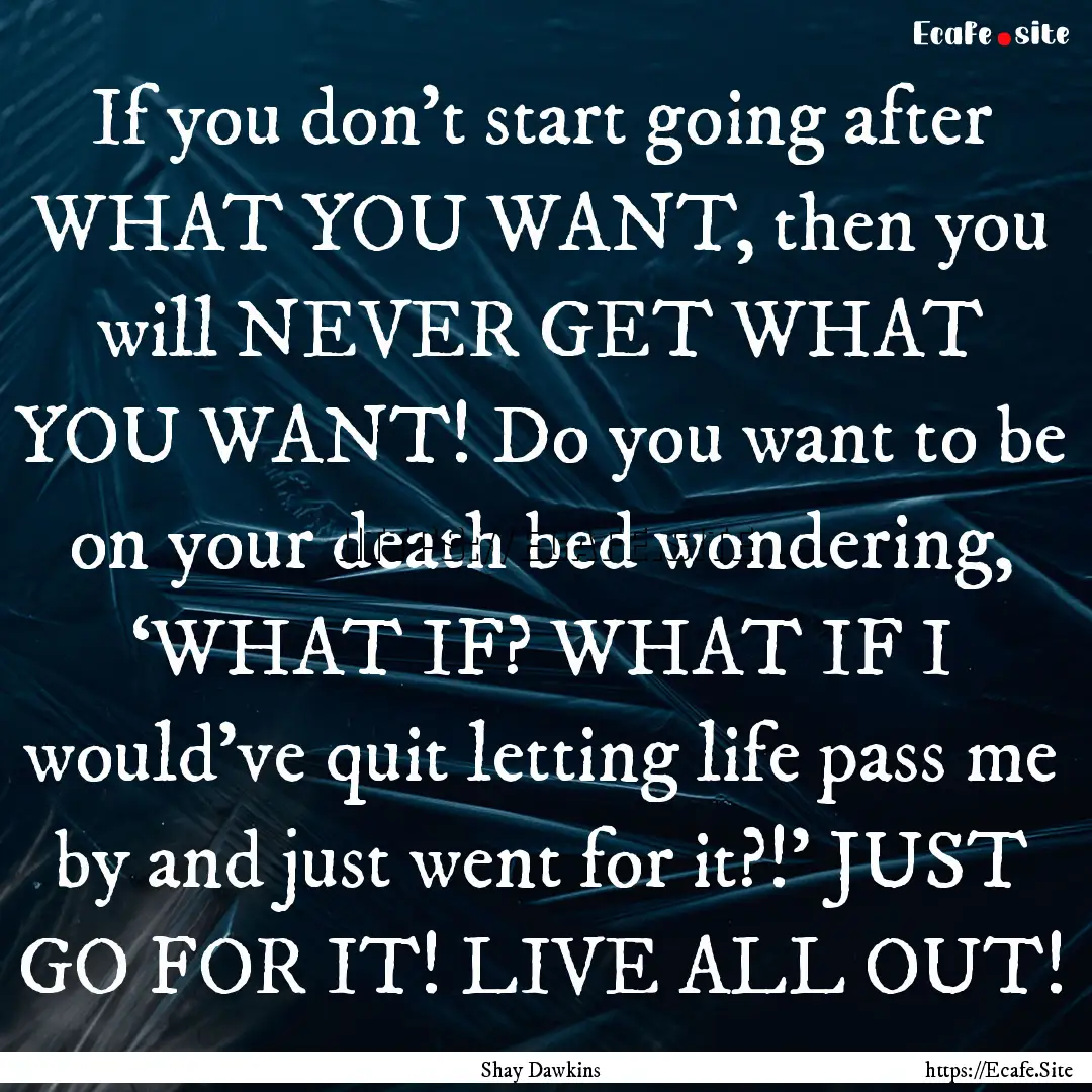 If you don’t start going after WHAT YOU.... : Quote by Shay Dawkins