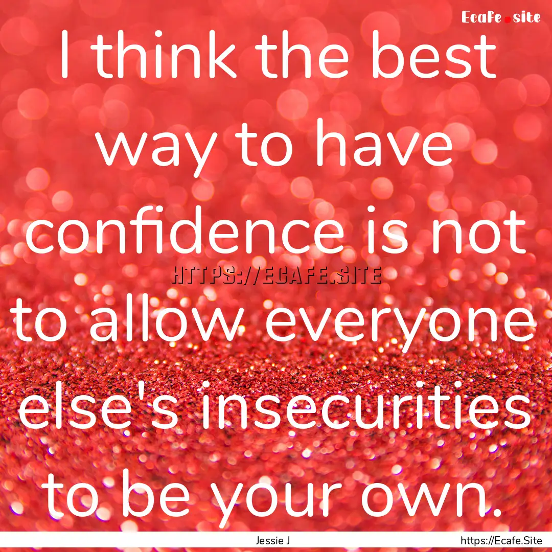 I think the best way to have confidence is.... : Quote by Jessie J